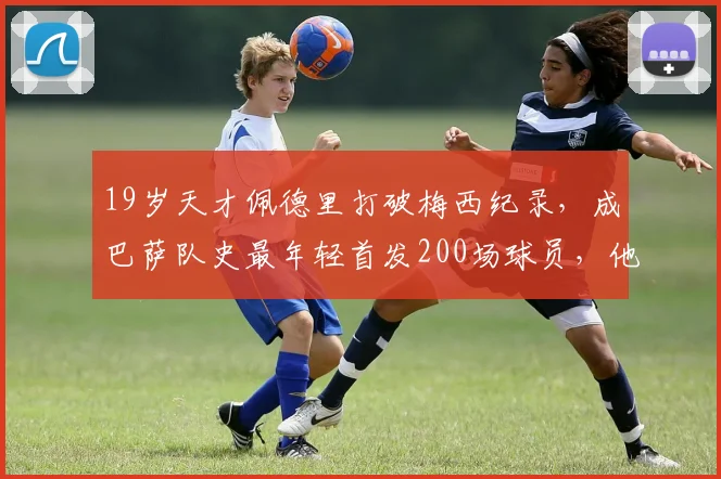 19岁天才佩德里打破梅西纪录，成巴萨队史最年轻首发200场球员，他用了多久？