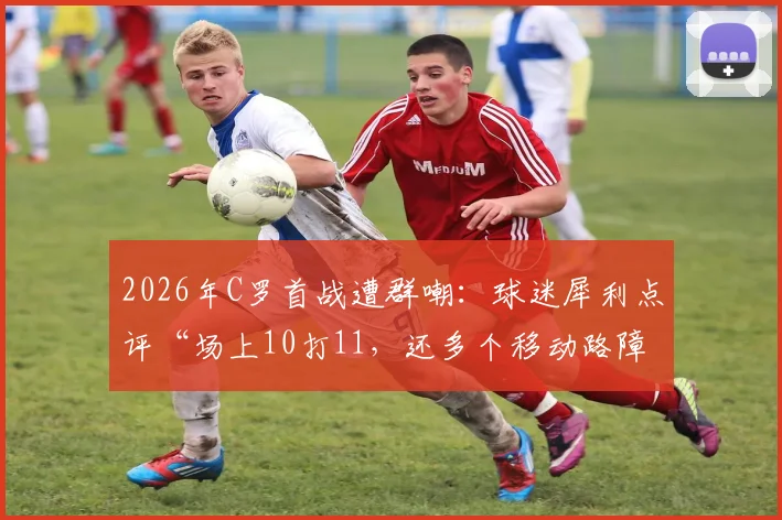 2026年C罗首战遭群嘲：球迷犀利点评“场上10打11，还多个移动路障”