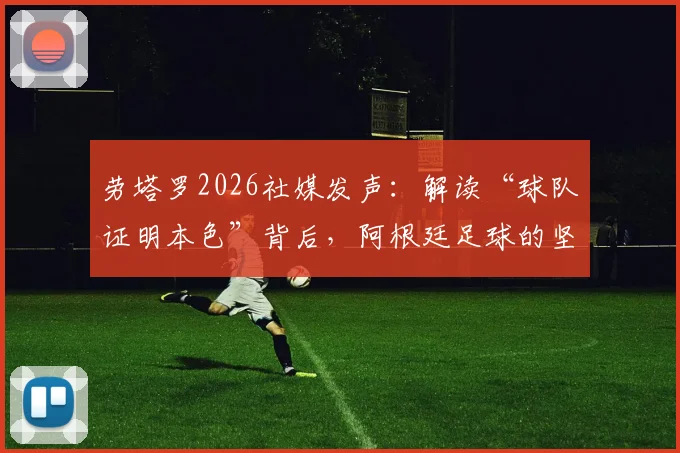 劳塔罗2026社媒发声：解读“球队证明本色”背后，阿根廷足球的坚韧与荣耀