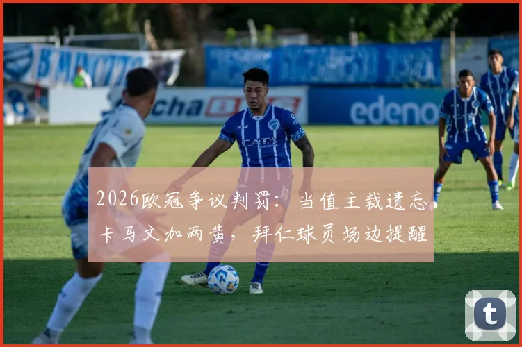 2026欧冠争议判罚：当值主裁遗忘卡马文加两黄，拜仁球员场边提醒才补发红牌事件还原