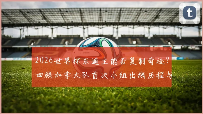2026世界杯东道主能否复制奇迹?回顾加拿大队首次小组出线历程与东道主优势解析