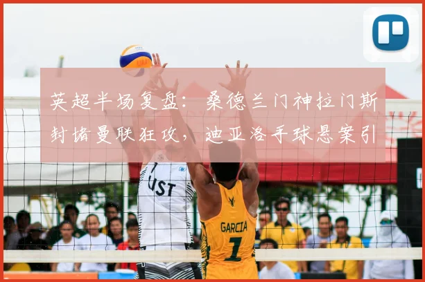 英超半场复盘：桑德兰门神拉门斯封堵曼联狂攻，迪亚洛手球悬案引争议，2026赛季关键之战0-0半场解析