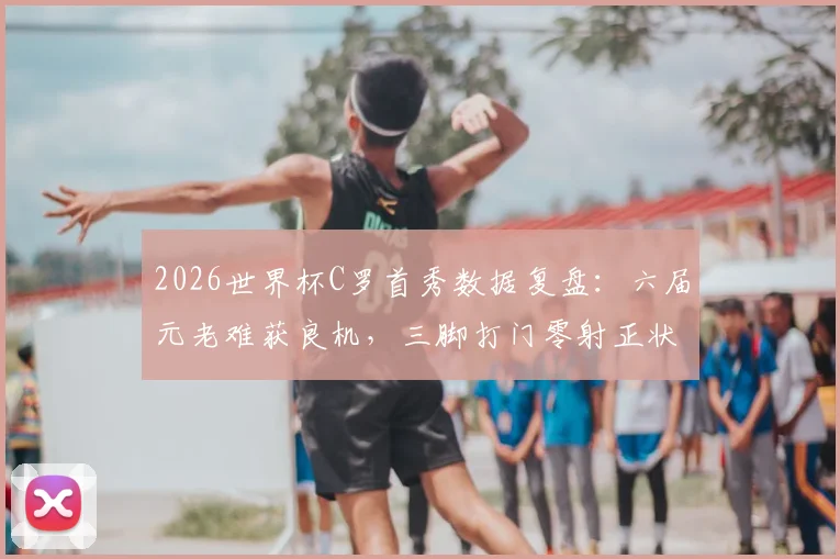 2026世界杯C罗首秀数据复盘:六届元老难获良机,三脚打门零射正状态引热议