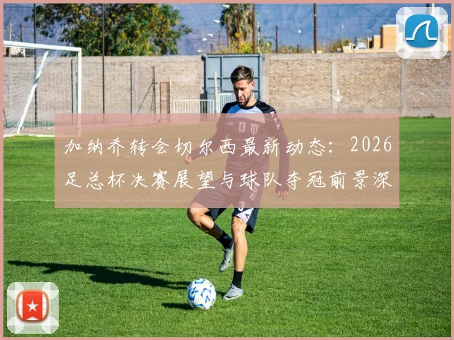 加纳乔转会切尔西最新动态：2026足总杯决赛展望与球队夺冠前景深度分析