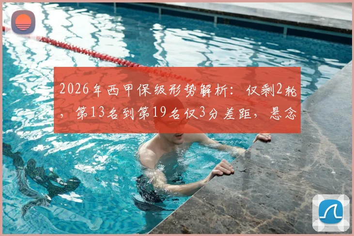 2026年西甲保级形势解析：仅剩2轮，第13名到第19名仅3分差距，悬念迭起