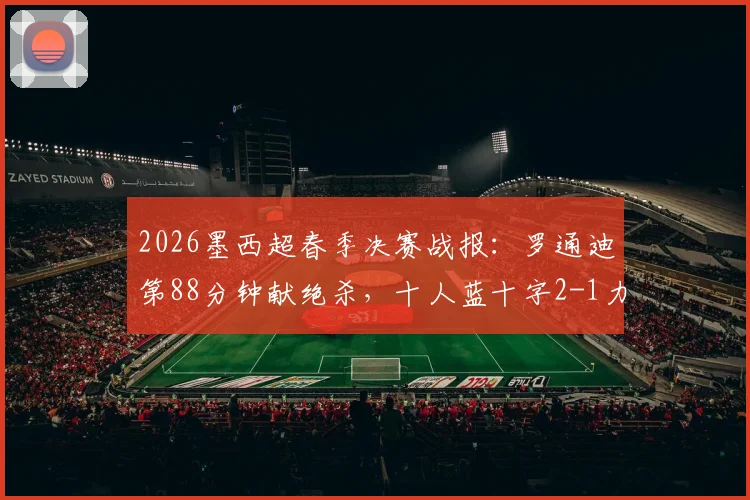 2026墨西超春季决赛战报：罗通迪第88分钟献绝杀，十人蓝十字2-1力克九人美洲狮，加冕联赛冠军