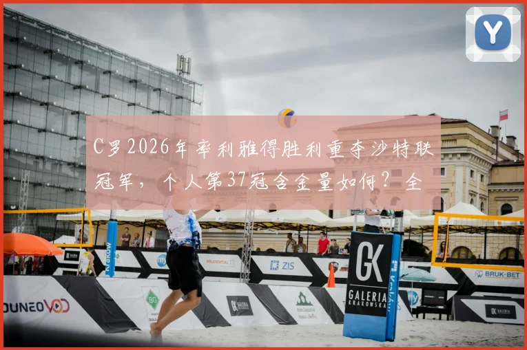 C罗2026年率利雅得胜利重夺沙特联冠军，个人第37冠含金量如何？全面解析其生涯荣誉与影响力