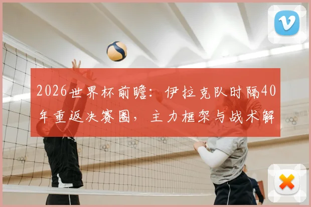 2026世界杯前瞻：伊拉克队时隔40年重返决赛圈，主力框架与战术解析，附挪威中锋拉森感冒对北欧海盗影响评估
