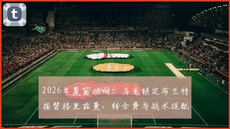 2026年夏窗动向:马竞锁定布兰特接替格里兹曼,转会费与战术适配成焦点