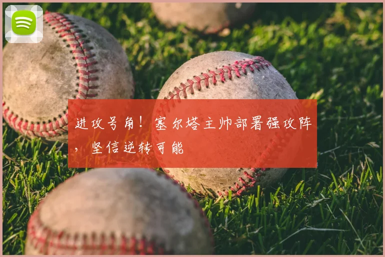 进攻号角!塞尔塔主帅部署强攻阵,坚信逆转可能