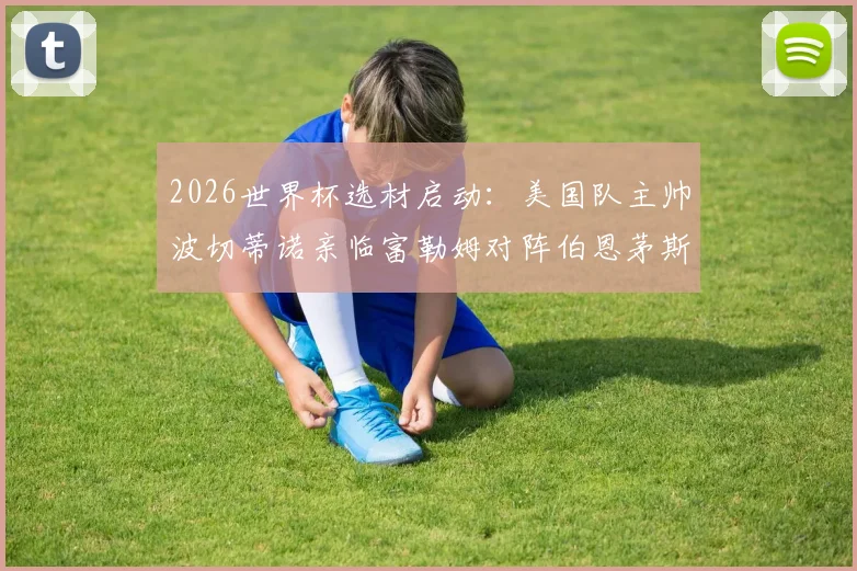 2026世界杯选材启动：美国队主帅波切蒂诺亲临富勒姆对阵伯恩茅斯现场，重点考察潜在国脚人选与竞技状态