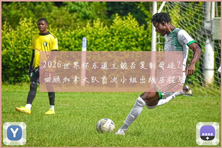 2026世界杯东道主能否复制奇迹？回顾加拿大队首次小组出线历程与东道主优势解析