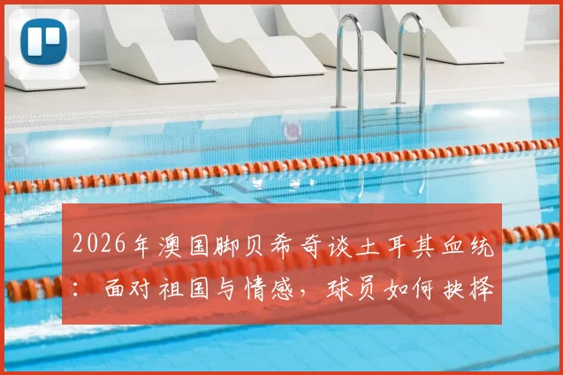 2026年澳国脚贝希奇谈土耳其血统：面对祖国与情感，球员如何抉择与应对？