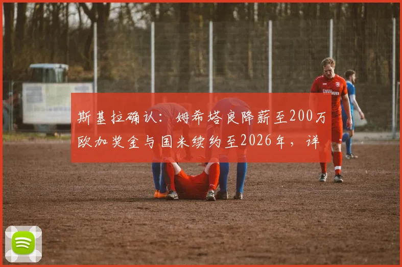 斯基拉确认:姆希塔良降薪至200万欧加奖金与国米续约至2026年,详解背后原因及对球队影响