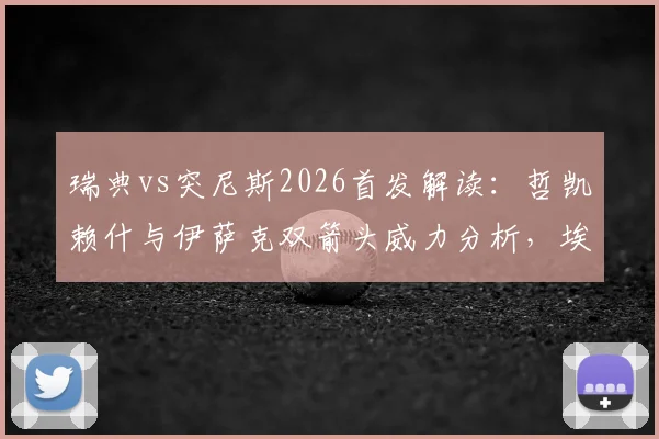 瑞典vs突尼斯2026首发解读:哲凯赖什与伊萨克双箭头威力分析,埃兰加替补角色探讨