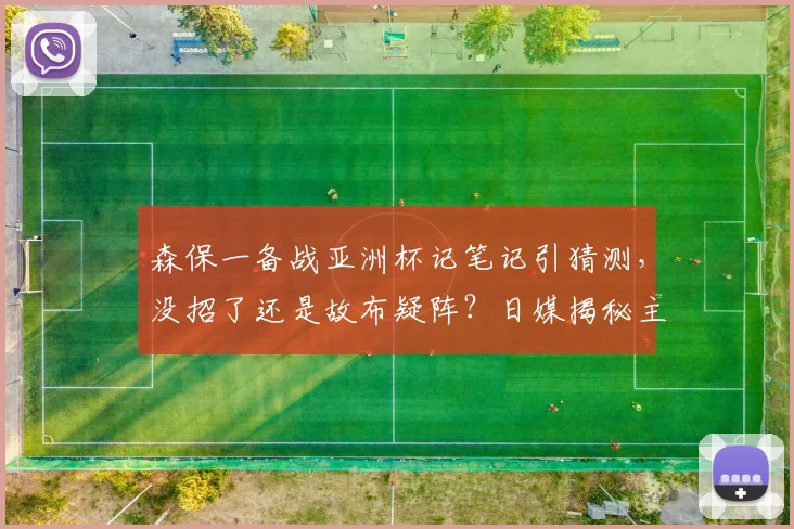 森保一备战亚洲杯记笔记引猜测，没招了还是故布疑阵？日媒揭秘主帅战术手册玄机