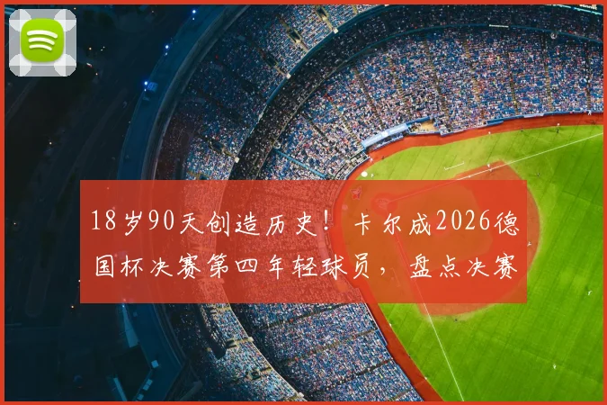 18岁90天创造历史！卡尔成2026德国杯决赛第四年轻球员，盘点决赛青年才俊
