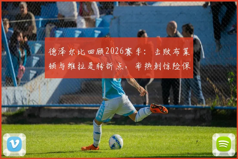 德泽尔比回顾2026赛季:击败布莱顿与维拉是转折点,率热刺惊险保级成最美好回忆