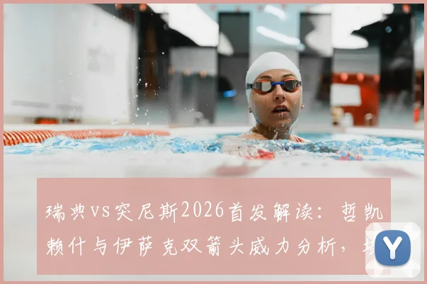 瑞典vs突尼斯2026首发解读：哲凯赖什与伊萨克双箭头威力分析，埃兰加替补角色探讨