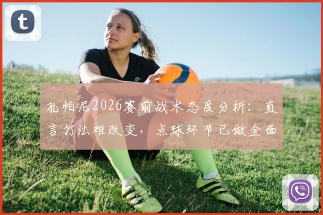 孔帕尼2026赛前战术态度分析：直言打法难改变，点球环节已做全面准备应对