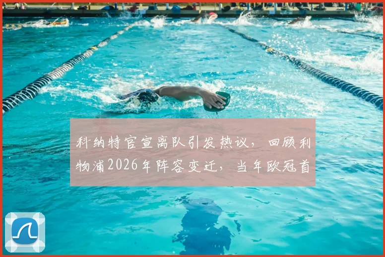 科纳特官宣离队引发热议，回顾利物浦2026年阵容变迁，当年欧冠首发仅剩两位功勋留守