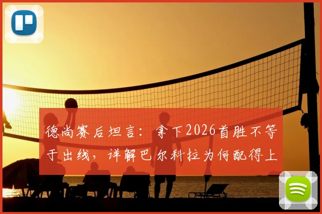 德尚赛后坦言：拿下2026首胜不等于出线，详解巴尔科拉为何配得上首发位置