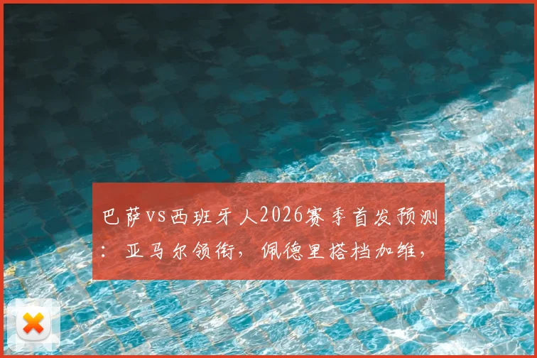 巴萨vs西班牙人2026赛季首发预测：亚马尔领衔，佩德里搭档加维，解析哈维排兵布阵思路