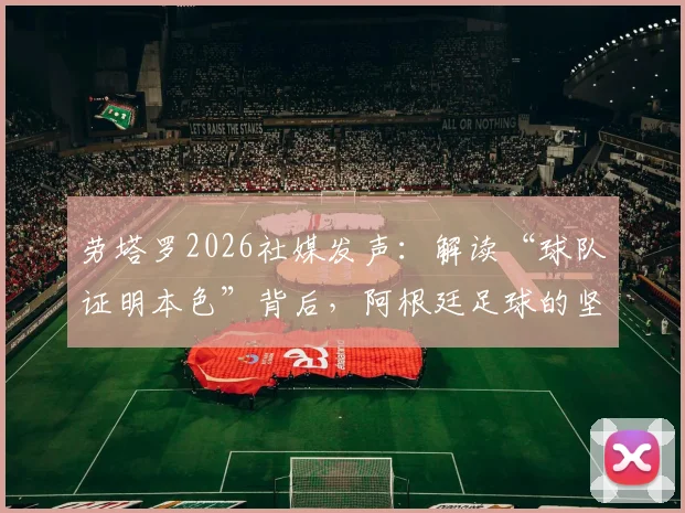 劳塔罗2026社媒发声：解读“球队证明本色”背后，阿根廷足球的坚韧与荣耀