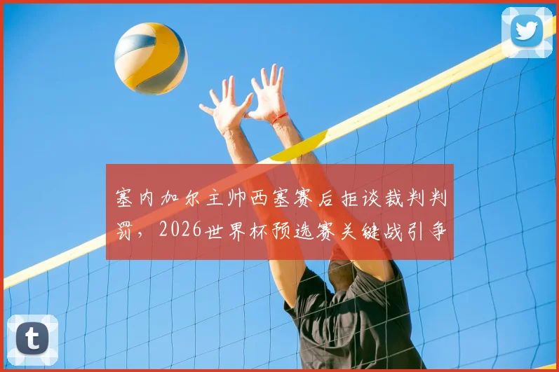 塞内加尔主帅西塞赛后拒谈裁判判罚，2026世界杯预选赛关键战引争议