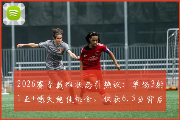 2026赛季戴维状态引热议:单场3射1正+憾失绝佳机会,仅获6.5分背后原因剖析