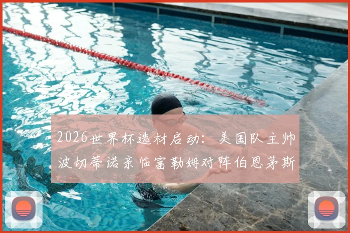 2026世界杯选材启动：美国队主帅波切蒂诺亲临富勒姆对阵伯恩茅斯现场，重点考察潜在国脚人选与竞技状态