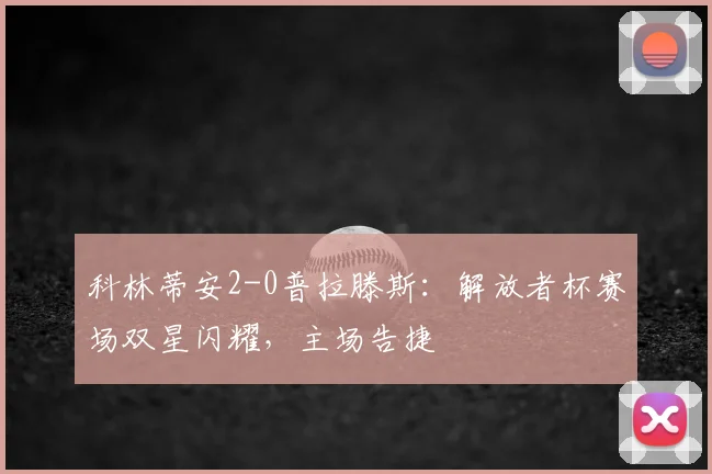 科林蒂安2-0普拉滕斯：解放者杯赛场双星闪耀，主场告捷