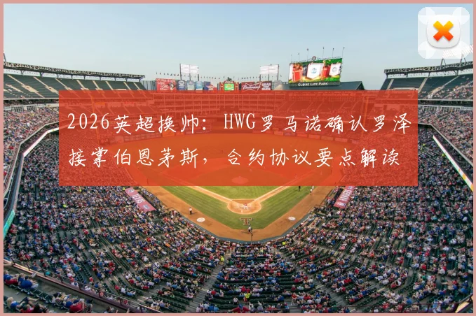 2026英超换帅：HWG罗马诺确认罗泽接掌伯恩茅斯，合约协议要点解读