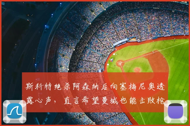 斯科特绝杀阿森纳后向塞梅尼奥透露心声，直言希望曼城也能击败枪手：2026年赛后采访细节全解析