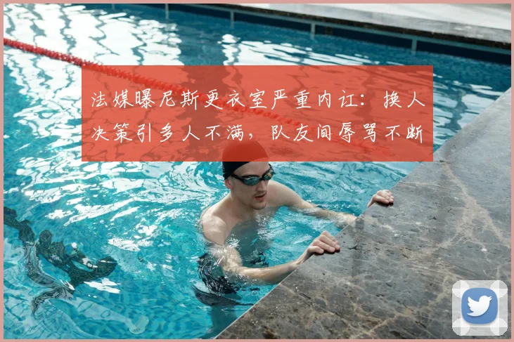 法媒曝尼斯更衣室严重内讧:换人决策引多人不满,队友间辱骂不断