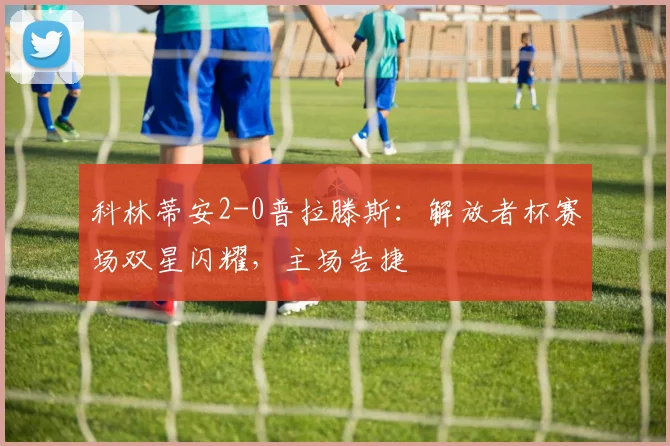 科林蒂安2-0普拉滕斯:解放者杯赛场双星闪耀,主场告捷