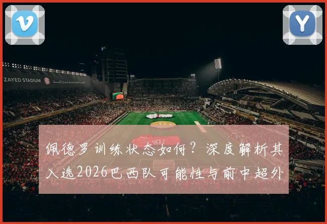 佩德罗训练状态如何?深度解析其入选2026巴西队可能性与前中超外援现状