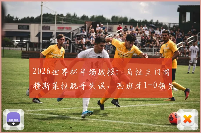 2026世界杯半场战报：乌拉圭门将穆斯莱拉脱手失误，西班牙1-0领先，附失误瞬间视频回顾