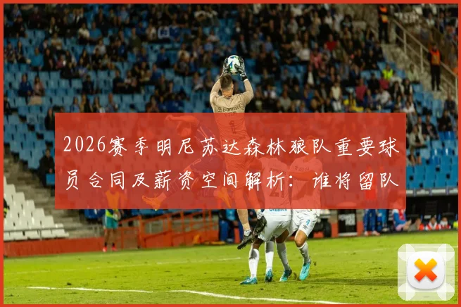 2026赛季明尼苏达森林狼队重要球员合同及薪资空间解析：谁将留队，谁可能离队？