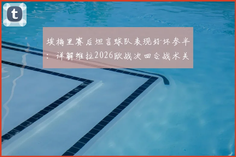 埃梅里赛后坦言球队表现好坏参半:详解维拉2026欧战次回合战术关键与“尊重对手”深层含义