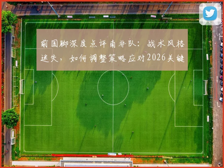 前国脚深度点评南非队：战术风格迷失，如何调整策略应对2026关键赛事