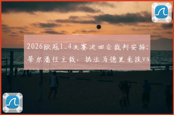 2026欧冠1_4决赛次回合裁判安排：蒂尔潘任主裁，执法马德里竞技vs巴塞罗那关键战