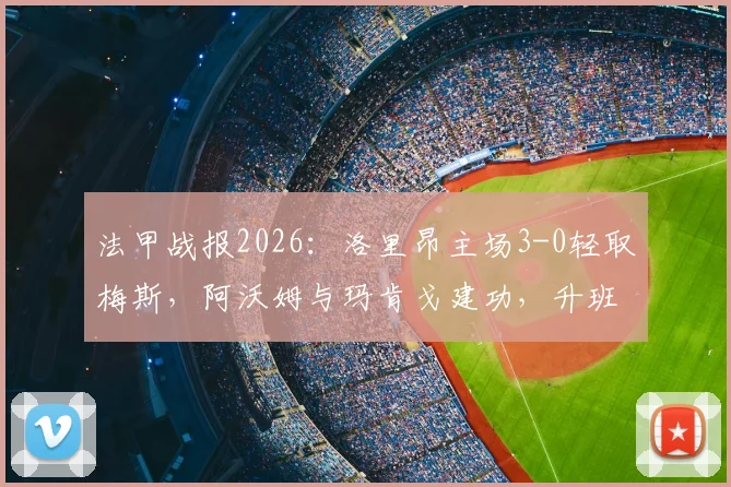法甲战报2026：洛里昂主场3-0轻取梅斯，阿沃姆与玛肯戈建功，升班马遭遇赛季首败