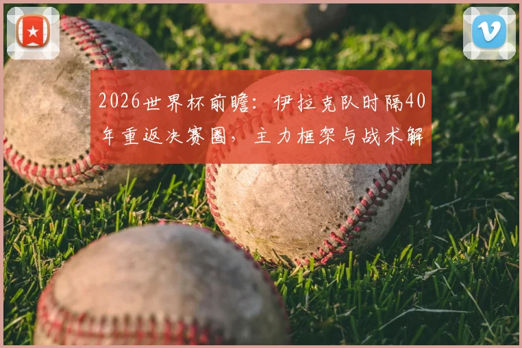2026世界杯前瞻：伊拉克队时隔40年重返决赛圈，主力框架与战术解析，附挪威中锋拉森感冒对北欧海盗影响评估