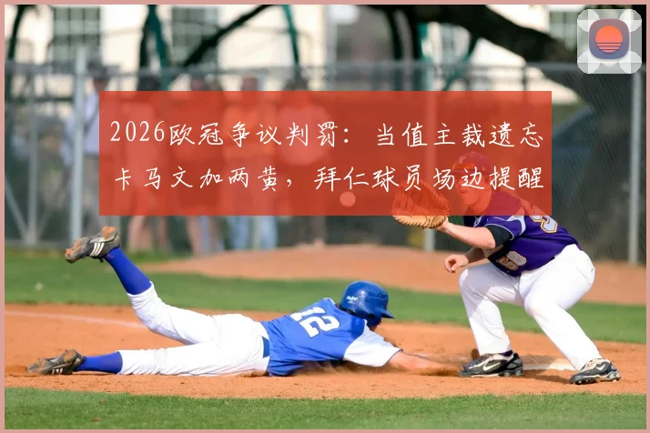 2026欧冠争议判罚:当值主裁遗忘卡马文加两黄,拜仁球员场边提醒才补发红牌事件还原