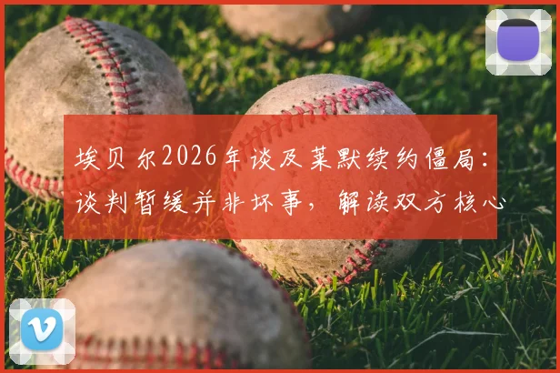埃贝尔2026年谈及莱默续约僵局：谈判暂缓并非坏事，解读双方核心分歧与未来走向