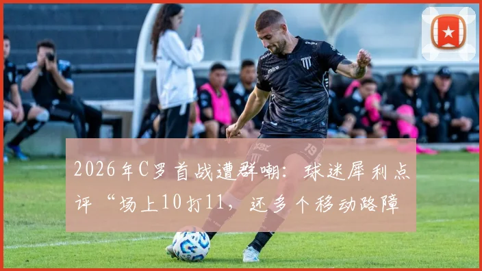 2026年C罗首战遭群嘲：球迷犀利点评“场上10打11，还多个移动路障”
