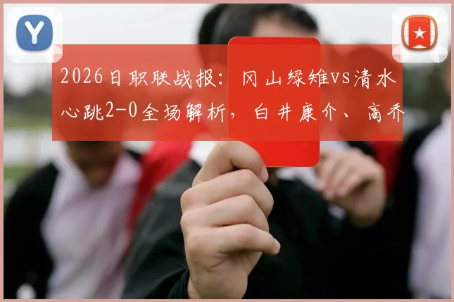2026日职联战报：冈山绿雉vs清水心跳2-0全场解析，白井康介、高乔破门关键点复盘