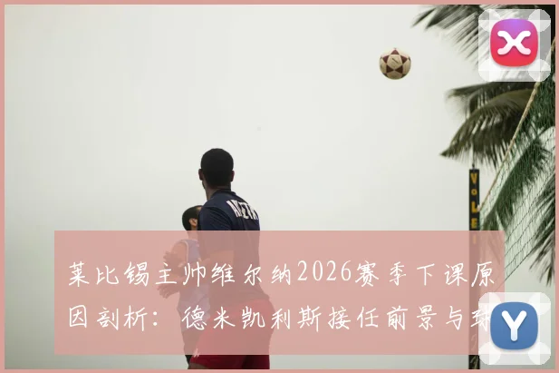莱比锡主帅维尔纳2026赛季下课原因剖析：德米凯利斯接任前景与球队未来走势分析