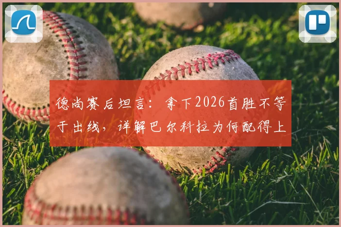德尚赛后坦言:拿下2026首胜不等于出线,详解巴尔科拉为何配得上首发位置